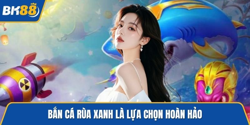 Bắn cá rùa xanh là lựa chọn hoàn hảo