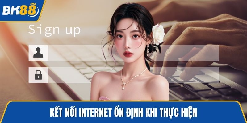 Kết nối Internet ổn định khi thực hiện