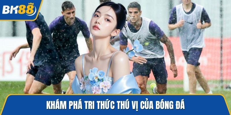 Khám phá tri thức thú vị của bóng đá