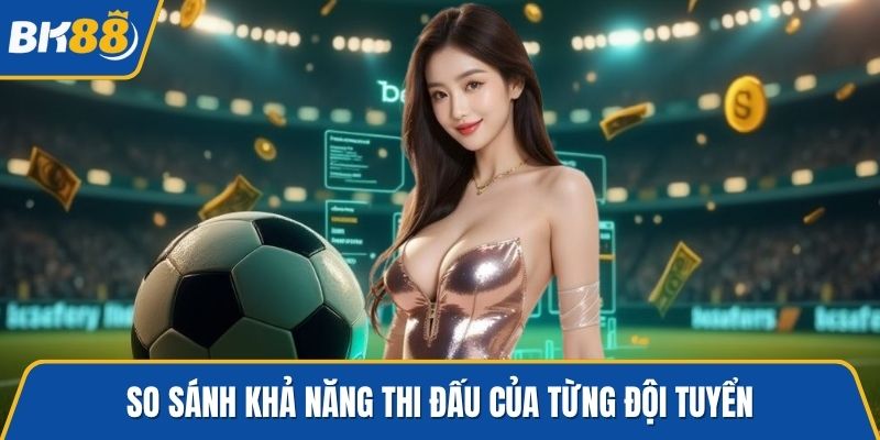 So sánh khả năng thi đấu của từng đội tuyển