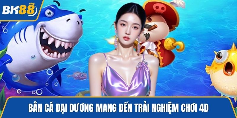 Bắn cá đại dương mang đến trải nghiệm chơi 4D